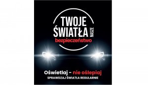 Plakat przedstawiający auto na czarnym tle z włączonymi światłami. Na górze napis „Twoje światła-Nasze bezpieczeństwo”, poniżej napis Oświetlaj - nie oślepiaj. Sprawdzaj światła regularnie